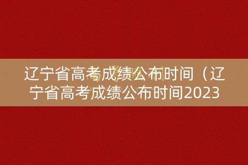 辽宁省高考成绩公布时间(辽宁省高考成绩公布时间2023年时间表格) 辽宁省高考成绩公布时间(辽宁省高考成绩公布时间2023年时间表格)