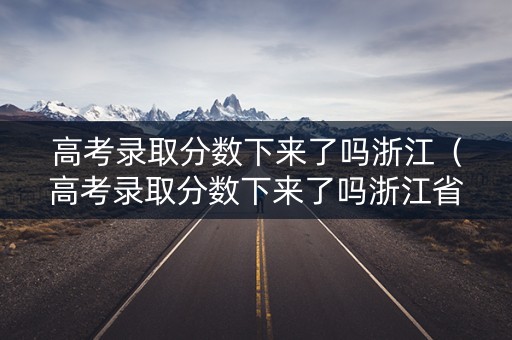 高考录取分数下来了吗浙江（高考录取分数下来了吗浙江省）