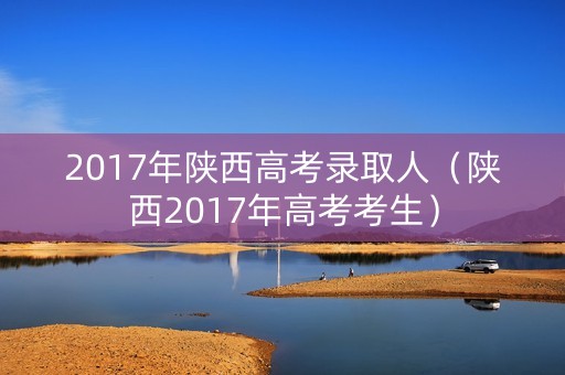 2017年陕西高考录取人（陕西2017年高考考生）