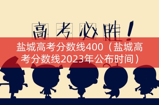盐城高考分数线400（盐城高考分数线2023年公布时间）