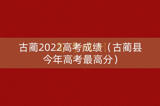 古蔺2022高考成绩（古蔺县今年高考最高分）