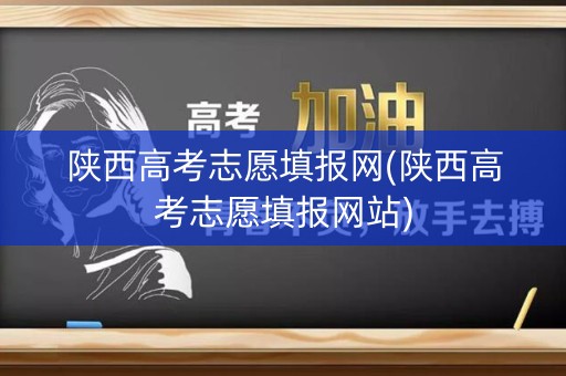 陕西高考志愿填报网(陕西高考志愿填报网站)