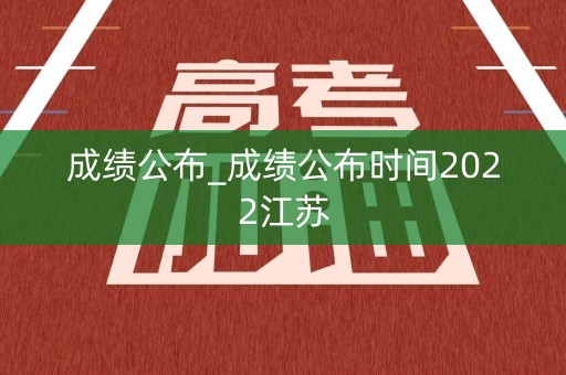 成绩公布_成绩公布时间2022江苏