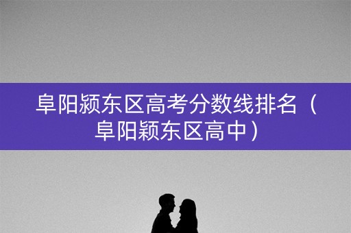 阜阳颍东区高考分数线排名（阜阳颖东区高中）