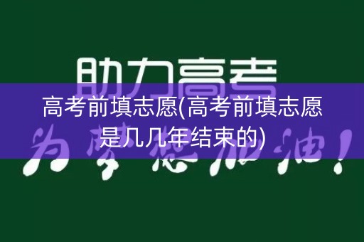 高考前填志愿(高考前填志愿是几几年结束的)