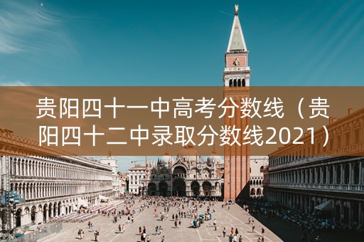 贵阳四十一中高考分数线（贵阳四十二中录取分数线2021）