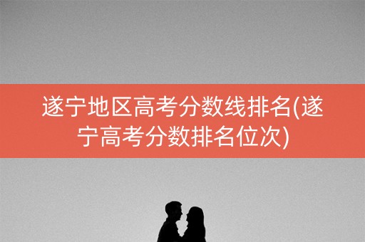 遂宁地区高考分数线排名(遂宁高考分数排名位次)