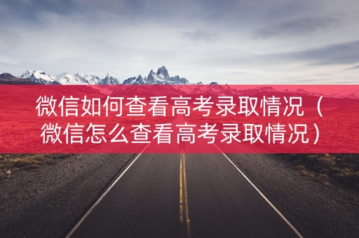 微信如何查看高考录取情况（微信怎么查看高考录取情况）