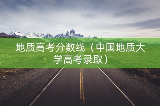 地质高考分数线（中国地质大学高考录取）