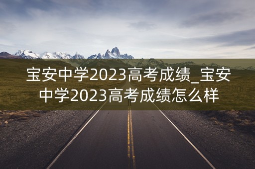 宝安中学2023高考成绩_宝安中学2023高考成绩怎么样