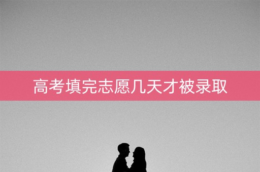 高考填完志愿几天才被录取