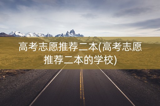 高考志愿推荐二本(高考志愿推荐二本的学校)