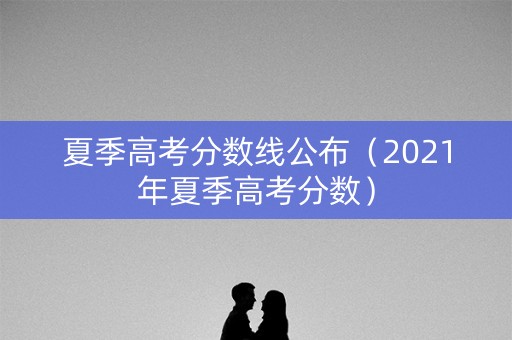 夏季高考分数线公布（2021年夏季高考分数）