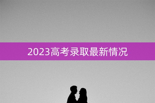 2023高考录取最新情况