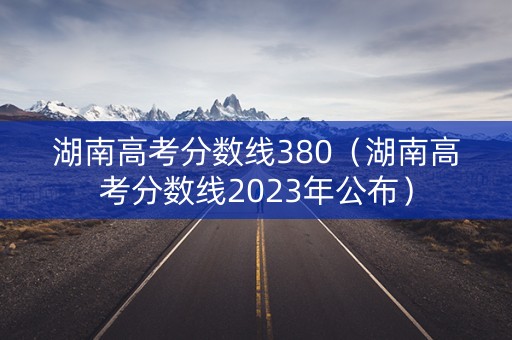 湖南高考分数线380(湖南高考分数线2023年公布) 湖南高考分数线380(湖南高考分数线2023年公布)