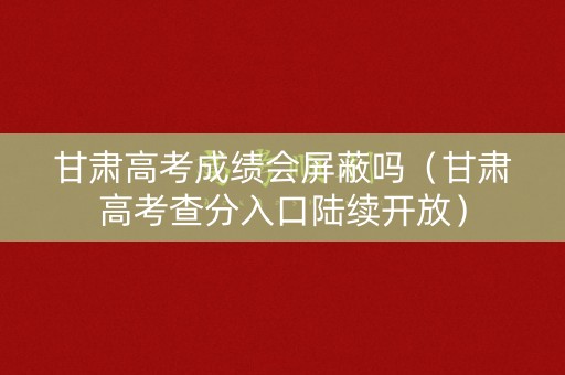 甘肃高考成绩会屏蔽吗（甘肃高考查分入口陆续开放）