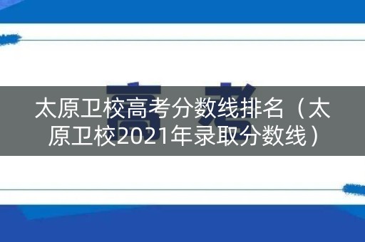 太原卫校高考分数线排名（太原卫校2021年录取分数线）