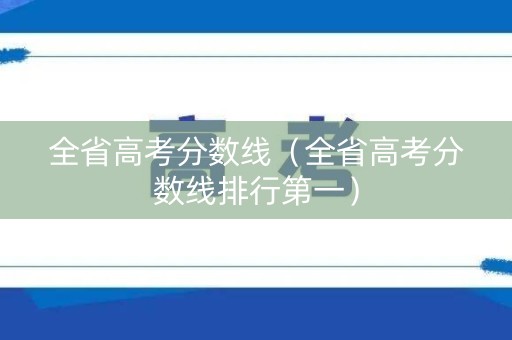 全省高考分数线（全省高考分数线排行第一）