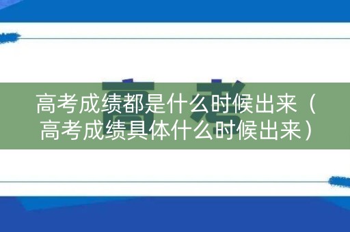 高考成绩都是什么时候出来（高考成绩具体什么时候出来）