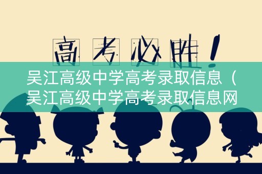 吴江高级中学高考录取信息（吴江高级中学高考录取信息网）
