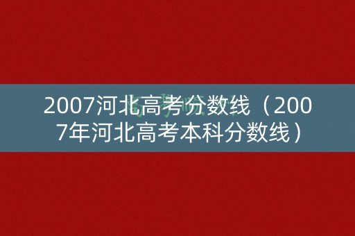 2007河北高考分数线（2007年河北高考本科分数线）