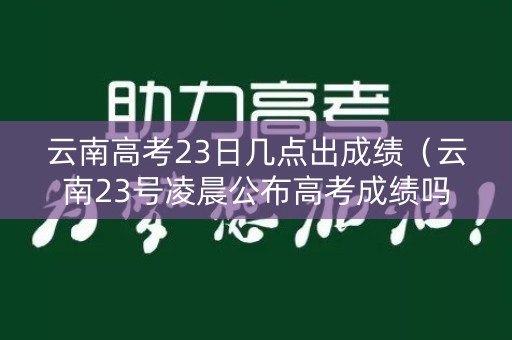 云南高考23日几点出成绩(云南23号凌晨公布高考成绩吗) 云南高考23日几点出成绩(云南23号凌晨公布高考成绩吗)