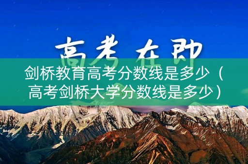 剑桥教育高考分数线是多少（高考剑桥大学分数线是多少）