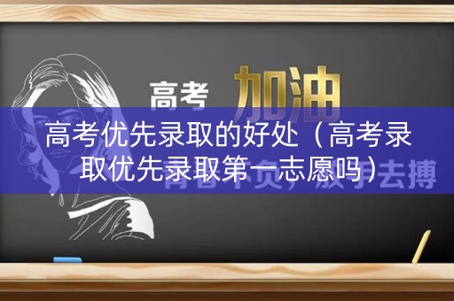 高考优先录取的好处（高考录取优先录取第一志愿吗）