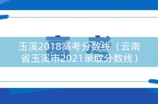 玉溪2018高考分数线（云南省玉溪市2021录取分数线）
