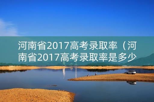 河南省2017高考录取率（河南省2017高考录取率是多少）