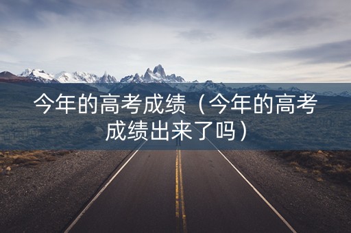 今年的高考成绩（今年的高考成绩出来了吗）