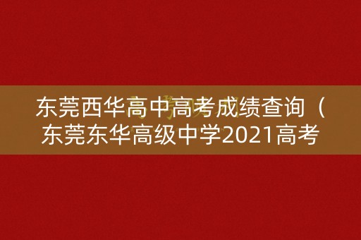 东莞西华高中高考成绩查询（东莞东华高级中学2021高考）