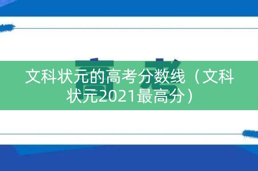 文科状元的高考分数线(文科状元2021最高分) 文科状元的高考分数线(文科状元2021最高分)