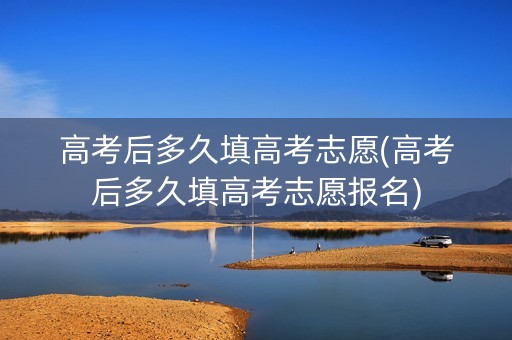 高考后多久填高考志愿(高考后多久填高考志愿报名) 高考后多久填高考志愿(高考后多久填高考志愿报名)