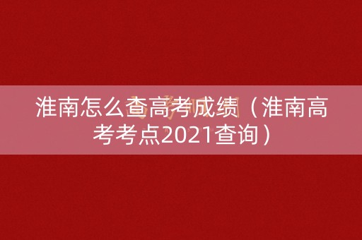 淮南怎么查高考成绩（淮南高考考点2021查询）