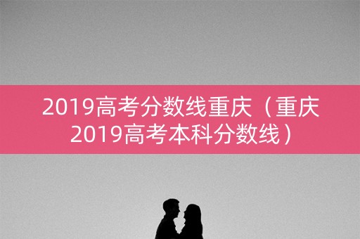 2019高考分数线重庆（重庆2019高考本科分数线）