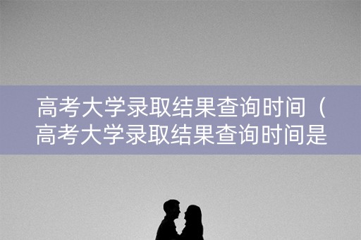 高考大学录取结果查询时间（高考大学录取结果查询时间是几号）