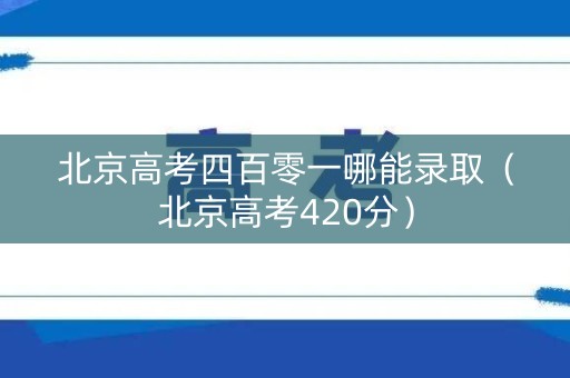 北京高考四百零一哪能录取(北京高考420分) 北京高考四百零一哪能录取(北京高考420分)