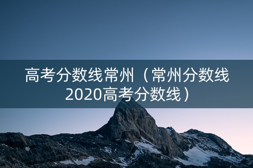 高考分数线常州(常州分数线2020高考分数线) 高考分数线常州(常州分数线2020高考分数线)