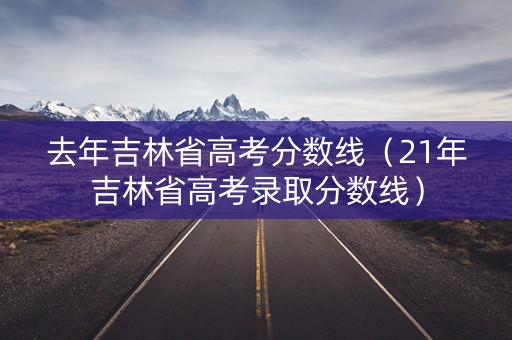 去年吉林省高考分数线(21年吉林省高考录取分数线) 去年吉林省高考分数线(21年吉林省高考录取分数线)