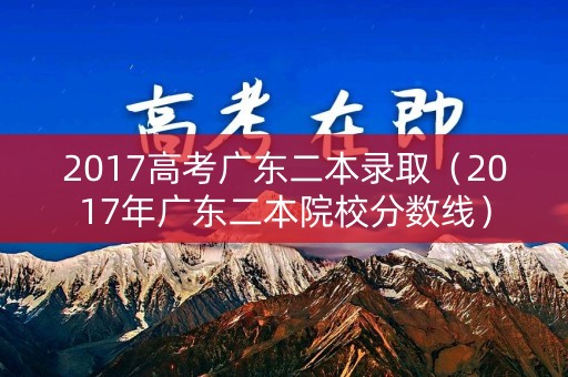 2017高考广东二本录取（2017年广东二本院校分数线）