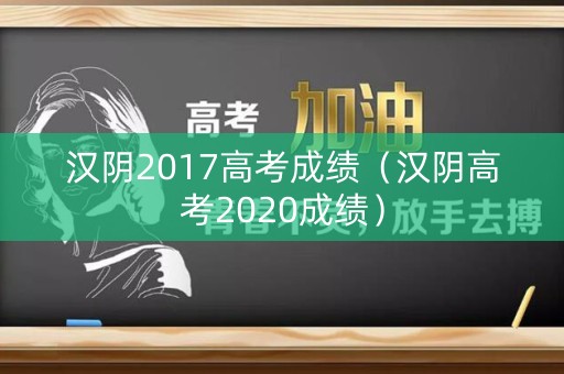 汉阴2017高考成绩（汉阴高考2020成绩）