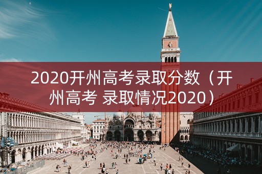 2020开州高考录取分数（开州高考 录取情况2020）