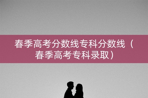 春季高考分数线专科分数线（春季高考专科录取）