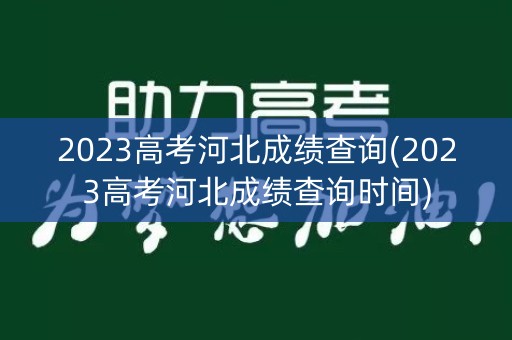 2023高考河北成绩查询(2023高考河北成绩查询时间) 2023高考河北成绩查询(2023高考河北成绩查询时间)