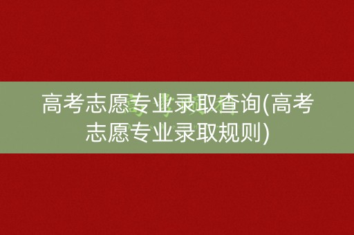 高考志愿专业录取查询(高考志愿专业录取规则) 高考志愿专业录取查询(高考志愿专业录取规则)