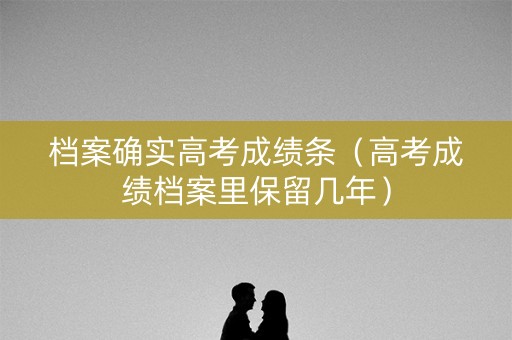 档案确实高考成绩条（高考成绩档案里保留几年）