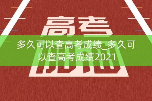 多久可以查高考成绩_多久可以查高考成绩2021 多久可以查高考成绩_多久可以查高考成绩2021