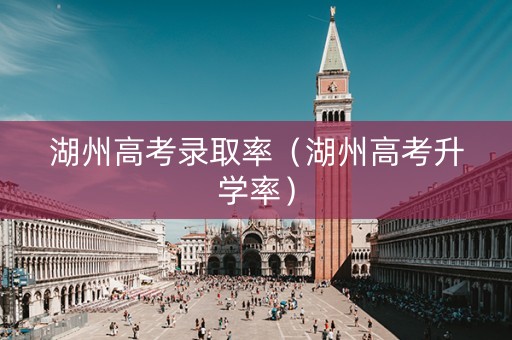 湖州高考录取率（湖州高考升学率）