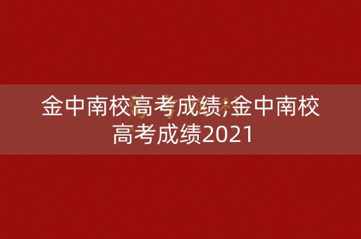 金中南校高考成绩;金中南校高考成绩2021 金中南校高考成绩;金中南校高考成绩2021